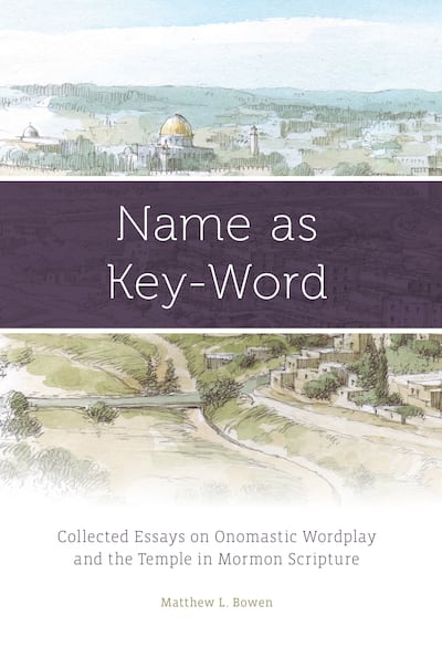 “Name as Key-Word: Collected Essays on Onomastic Wordplay and the Temple in Mormon Scripture” is by Matthew L. Bowen.