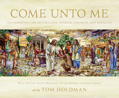 "Come Unto Me: Illuminating the Savior’s Life, Mission, Parables and Miracles" is by Brad Wilcox, Gayle Holdman, Tyler Griffin and Anthony Sweat with art by Tom Holdman.